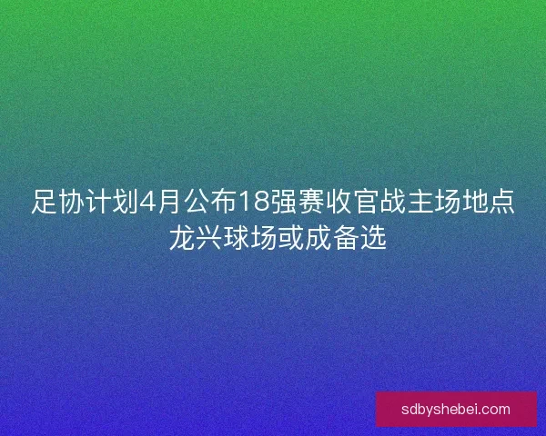 足协计划4月公布18强赛收官战主场地点 龙兴球场或成备选