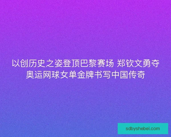 以创历史之姿登顶巴黎赛场 郑钦文勇夺奥运网球女单金牌书写中国传奇