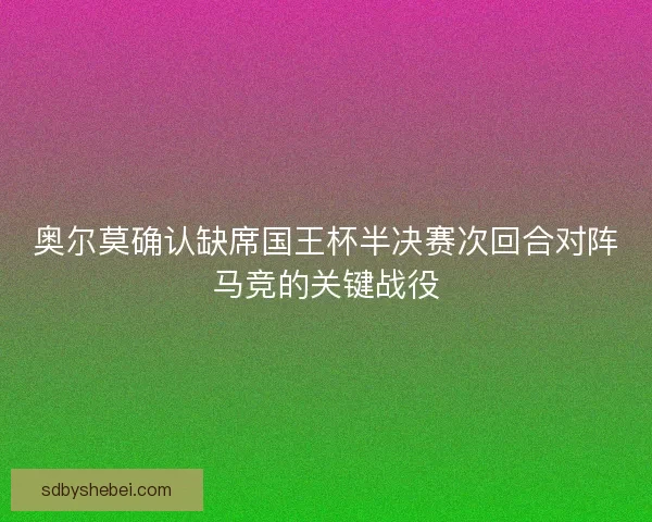 奥尔莫确认缺席国王杯半决赛次回合对阵马竞的关键战役