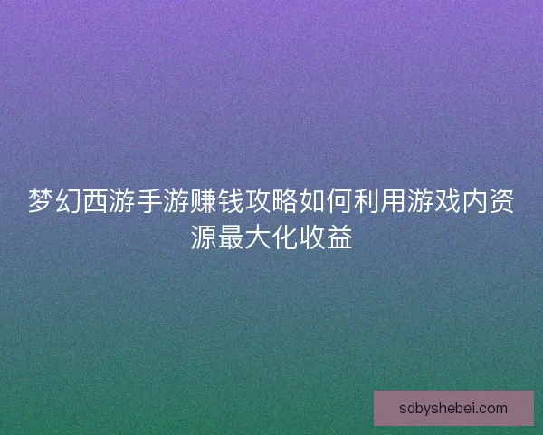 梦幻西游手游赚钱攻略如何利用游戏内资源最大化收益