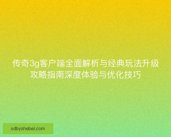 传奇3g客户端全面解析与经典玩法升级攻略指南深度体验与优化技巧