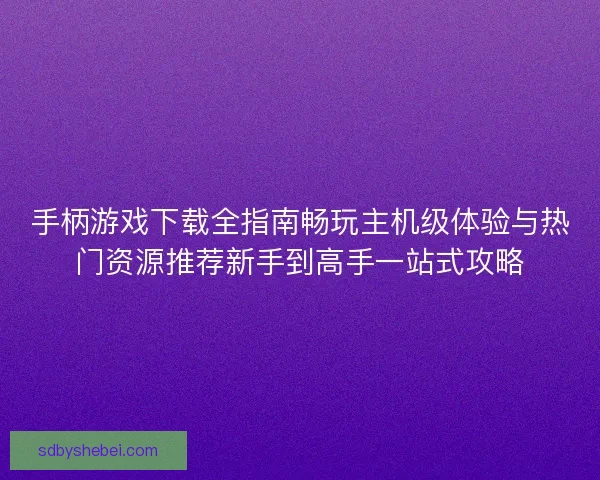 手柄游戏下载全指南畅玩主机级体验与热门资源推荐新手到高手一站式攻略