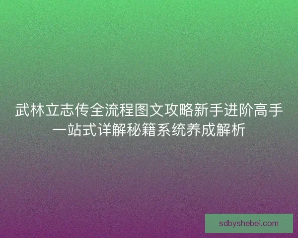 武林立志传全流程图文攻略新手进阶高手一站式详解秘籍系统养成解析