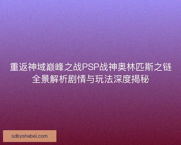 重返神域巅峰之战PSP战神奥林匹斯之链全景解析剧情与玩法深度揭秘