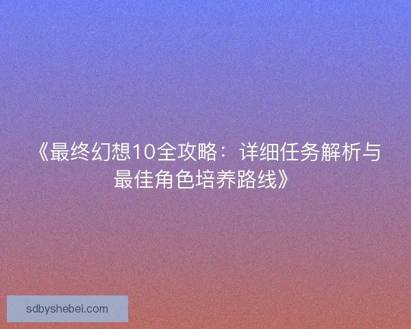 《最终幻想10全攻略:详细任务解析与最佳角色培养路线》 《最终幻想10全攻略:详细任务解析与最佳角色培养路线》