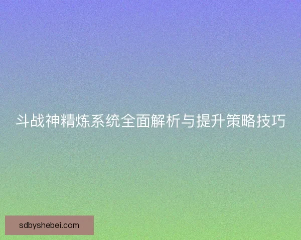 斗战神精炼系统全面解析与提升策略技巧