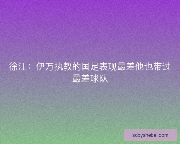 徐江：伊万执教的国足表现最差他也带过最差球队