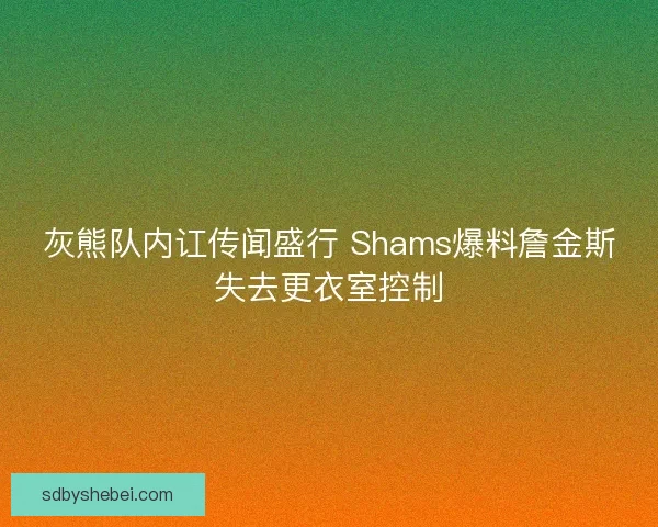 灰熊队内讧传闻盛行 Shams爆料詹金斯失去更衣室控制