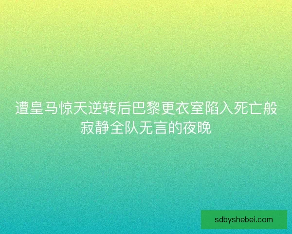 遭皇马惊天逆转后巴黎更衣室陷入死亡般寂静全队无言的夜晚 遭皇马惊天逆转后巴黎更衣室陷入死亡般寂静全队无言的夜晚
