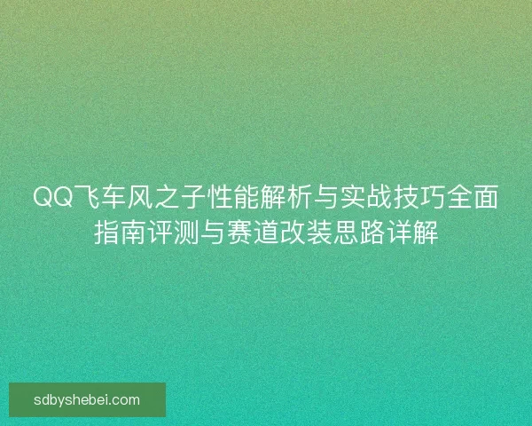 QQ飞车风之子性能解析与实战技巧全面指南评测与赛道改装思路详解
