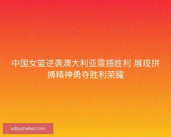 中国女篮逆袭澳大利亚震撼胜利 展现拼搏精神勇夺胜利荣耀 中国女篮逆袭澳大利亚震撼胜利 展现拼搏精神勇夺胜利荣耀