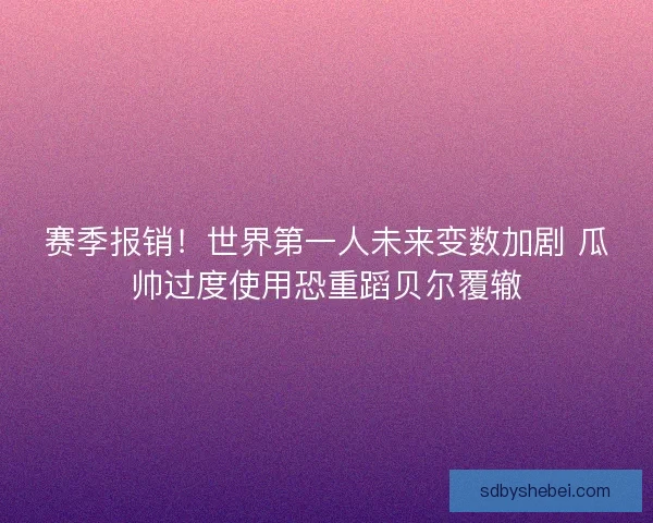 赛季报销!世界第一人未来变数加剧 瓜帅过度使用恐重蹈贝尔覆辙 赛季报销!世界第一人未来变数加剧 瓜帅过度使用恐重蹈贝尔覆辙