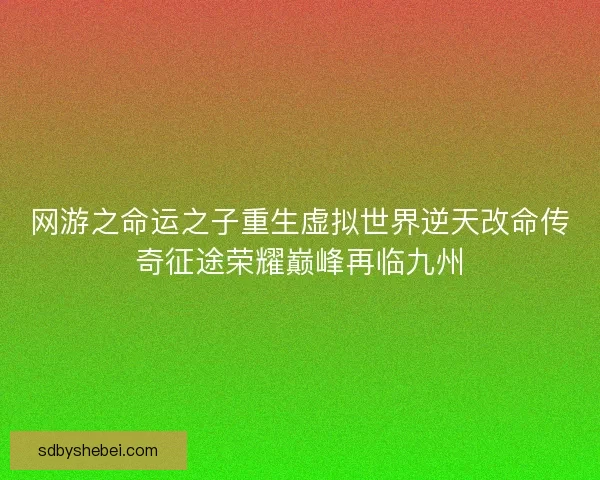 网游之命运之子重生虚拟世界逆天改命传奇征途荣耀巅峰再临九州 网游之命运之子重生虚拟世界逆天改命传奇征途荣耀巅峰再临九州
