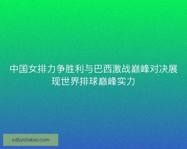 中国女排力争胜利与巴西激战巅峰对决展现世界排球巅峰实力