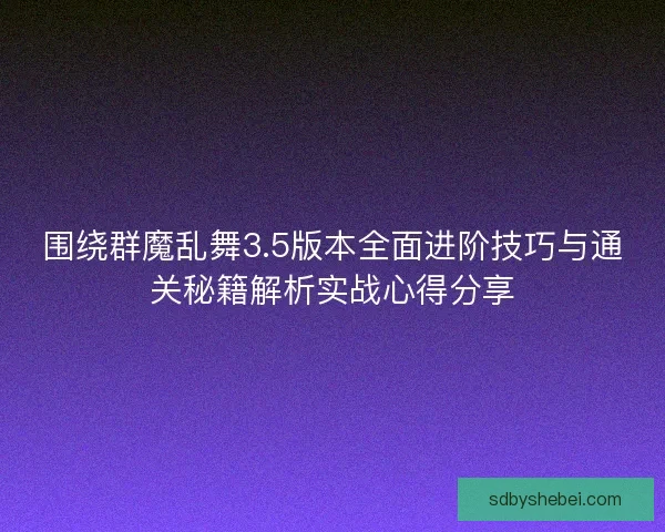 围绕群魔乱舞3.5版本全面进阶技巧与通关秘籍解析实战心得分享 围绕群魔乱舞3.5版本全面进阶技巧与通关秘籍解析实战心得分享
