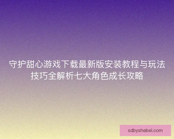 守护甜心游戏下载最新版安装教程与玩法技巧全解析七大角色成长攻略 守护甜心游戏下载最新版安装教程与玩法技巧全解析七大角色成长攻略